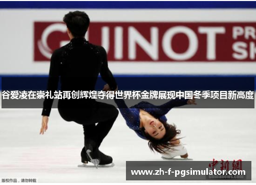 谷爱凌在崇礼站再创辉煌夺得世界杯金牌展现中国冬季项目新高度