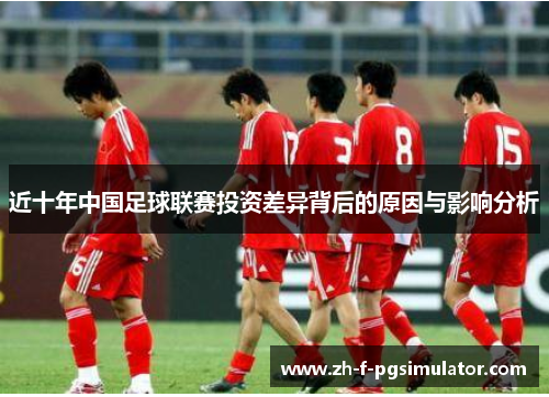 近十年中国足球联赛投资差异背后的原因与影响分析