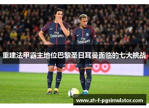 重建法甲霸主地位巴黎圣日耳曼面临的七大挑战