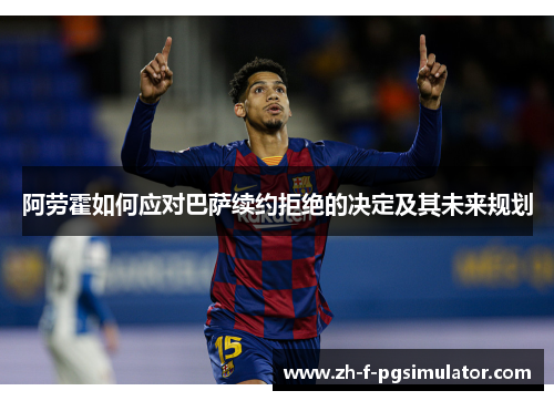 阿劳霍如何应对巴萨续约拒绝的决定及其未来规划