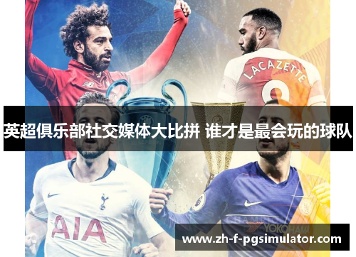 英超俱乐部社交媒体大比拼 谁才是最会玩的球队