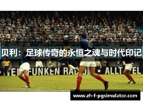贝利：足球传奇的永恒之魂与时代印记