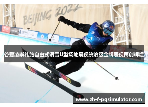 谷爱凌崇礼站自由式滑雪U型场地展现统治级金牌表现再创辉煌 谷爱凌崇礼站自由式滑雪U型场地展现统治级金牌表现再创辉煌