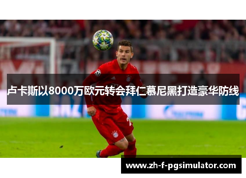 卢卡斯以8000万欧元转会拜仁慕尼黑打造豪华防线