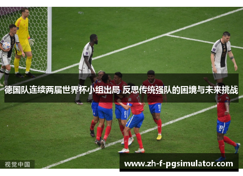 德国队连续两届世界杯小组出局 反思传统强队的困境与未来挑战 德国队连续两届世界杯小组出局 反思传统强队的困境与未来挑战