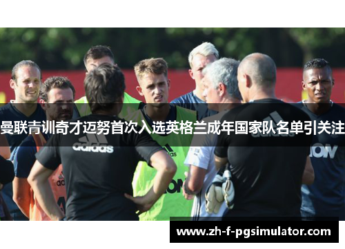 曼联青训奇才迈努首次入选英格兰成年国家队名单引关注 曼联青训奇才迈努首次入选英格兰成年国家队名单引关注