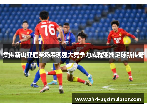 柔佛新山亚冠赛场展现强大竞争力成就亚洲足球新传奇 柔佛新山亚冠赛场展现强大竞争力成就亚洲足球新传奇