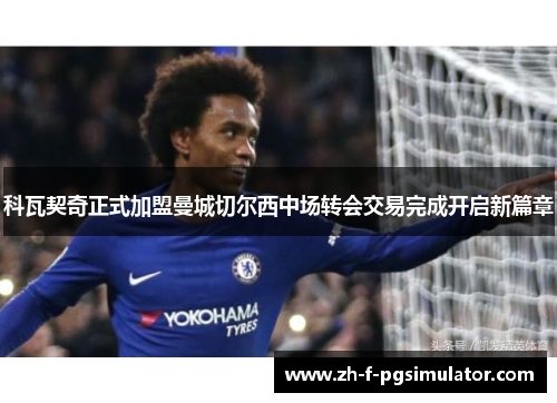 科瓦契奇正式加盟曼城切尔西中场转会交易完成开启新篇章 科瓦契奇正式加盟曼城切尔西中场转会交易完成开启新篇章
