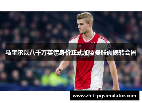 马奎尔以八千万英镑身价正式加盟曼联震撼转会圈