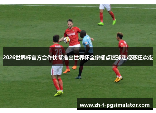 2026世界杯官方合作快餐推出世界杯全家桶点燃球迷观赛狂欢夜 2026世界杯官方合作快餐推出世界杯全家桶点燃球迷观赛狂欢夜
