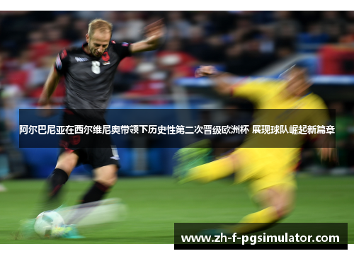 阿尔巴尼亚在西尔维尼奥带领下历史性第二次晋级欧洲杯 展现球队崛起新篇章