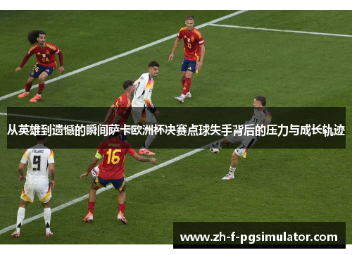 从英雄到遗憾的瞬间萨卡欧洲杯决赛点球失手背后的压力与成长轨迹 从英雄到遗憾的瞬间萨卡欧洲杯决赛点球失手背后的压力与成长轨迹