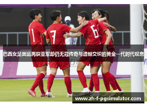巴西女足奥运再获亚军却仍无冠传奇与遗憾交织的黄金一代时代叹息 巴西女足奥运再获亚军却仍无冠传奇与遗憾交织的黄金一代时代叹息