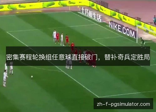 密集赛程轮换组任意球直接破门，替补奇兵定胜局