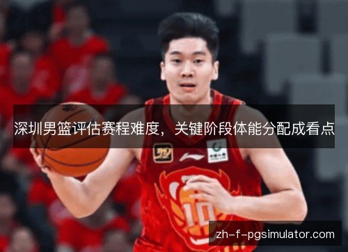 深圳男篮评估赛程难度,关键阶段体能分配成看点 深圳男篮评估赛程难度,关键阶段体能分配成看点