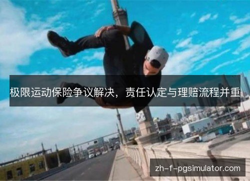 极限运动保险争议解决,责任认定与理赔流程并重 极限运动保险争议解决,责任认定与理赔流程并重